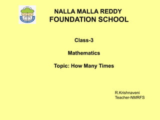 NALLA MALLA REDDY
FOUNDATION SCHOOL
Class-3
Mathematics
Topic: How Many Times
R.Krishnaveni
Teacher-NMRFS
 