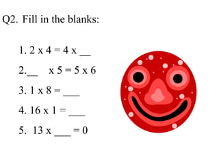 Q2. Fill in the blanks:
1. 2 x 4 = 4 x __
2.__ x 5 = 5 x 6
3. 1 x 8 = ___
4. 16 x 1 = ___
5. 13 x ___ = 0
 