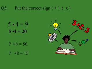 Put the correct sign ( + ) ( x )
5 •
4 = 9
5 •
4 = 20
7 •
8 = 56
7 •
8 = 15
Q5.
 