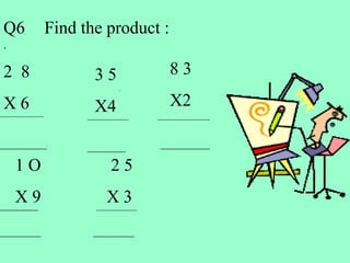 Find the product :
3 5
X4
2 8
X 6
8 3
X2
1 O 2 5
X 9 X 3
Q6
.
 