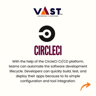 CIRCLECI
With the help of the CircleCI CI/CD platform,
teams can automate the software development
lifecycle. Developers can quickly build, test, and
deploy their apps because to its simple
configuration and tool integration.
 