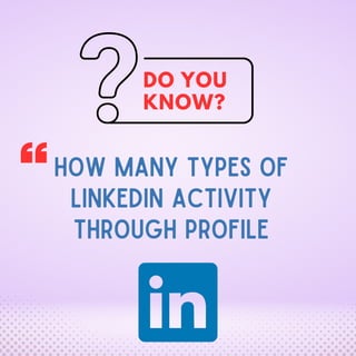 DO YOU
KNOW?
HOW MANY TYPES OF
LINKEDIN ACTIVITY
THROUGH PROFILE
 