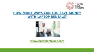 www.laptoprentaluae.com
HOW MANY WAYS CAN YOU SAVE MONEY
WITH LAPTOP RENTALS?
 