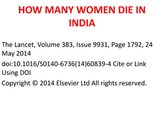HOW MANY WOMEN DIE IN
INDIA
The Lancet, Volume 383, Issue 9931, Page 1792, 24
May 2014
doi:10.1016/S0140-6736(14)60839-4 Cite or Link
Using DOI
Copyright © 2014 Elsevier Ltd All rights reserved.
 