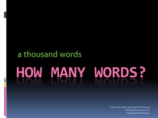 a thousand words

HOW MANY WORDS?
                   Get on the Map Local Search Marketing
                                 All Rights Reserved 2012
                                   http://getonthemap.us
 