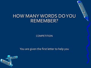 HOW MANYWORDS DOYOUHOW MANYWORDS DOYOU
REMEMBER?REMEMBER?
COMPETITIONCOMPETITION
You are given the first letter to help youYou are given the first letter to help you
 