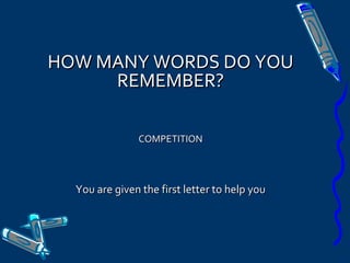 HOW MANY WORDS DO YOUHOW MANY WORDS DO YOU
REMEMBER?REMEMBER?
COMPETITIONCOMPETITION
You are given the first letter to help youYou are given the first letter to help you
 