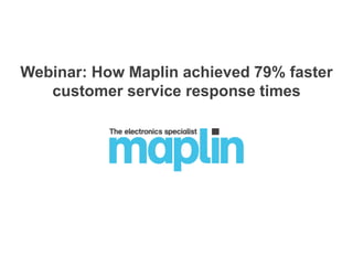 Webinar: How Maplin achieved 79% faster
customer service response times
 