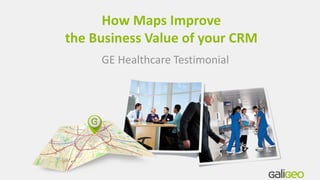 How Maps Improve
the Business Value of your CRM
GE Healthcare Testimonial
 