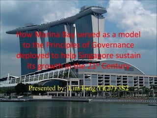 How Marina Bay served as a model
 to the Principles of Governance
deployed to help Singapore sustain
  its growth in the 21st Century

   Presented by: Lim Fang Yi(27) 3S2
 