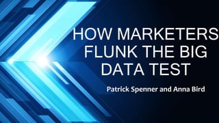 HOW MARKETERS
FLUNK THE BIG
DATA TEST~
Patrick Spenner and Anna Bird
 