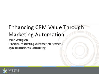 Enhancing CRM Value Through
Marketing Automation
Mike Wallgren
Director, Marketing Automation Services
Kyazma Business Consulting
 
