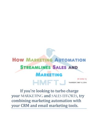 How Marketing Automation
Streamlines Sales and
Marketing
BY H.M.F.T.J
THURSDAY, MAY 12, 2016
If you're looking to turbo charge
your marketing and sales efforts, try
combining marketing automation with
your CRM and email marketing tools.
 