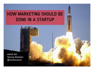 HOW MARKETING SHOULD BE
DONE IN A STARTUP
Ashish Rai
Startup Marketer
@areahouse40
 
