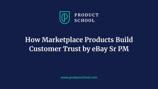 www.productschool.com
How Marketplace Products Build
Customer Trust by eBay Sr PM
 