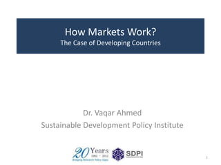 How Markets Work?
     The Case of Developing Countries




            Dr. Vaqar Ahmed
Sustainable Development Policy Institute


                                           1
 