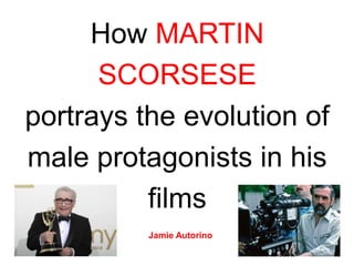 How MARTIN
SCORSESE
portrays the evolution of
male protagonists in his
films
Jamie Autorino
 