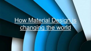 How Material Design is
changing the world
 
