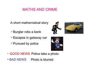 MATHS AND CRIME
A short mathematical story
• Burglar robs a bank
• Escapes in getaway car
• Pursued by police
• GOOD NEWS Police take a photo
• BAD NEWS Photo is blurred
 