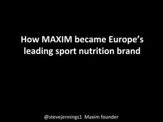 How MAXIM became Europe’s
leading sport nutrition brand
@stevejennings1 Maxim founder
 