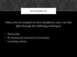 After a lot of research we have decided to carry out this
plan through the following techniques
• Partnership
• By checking the demand of certain place
• Launching website
DELIVERABILITY
 
