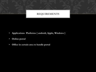 REQUIREMENTS
• Applications Platforms { android, Apple, Windows }
• Online portal
• Office in certain area to handle portal
 