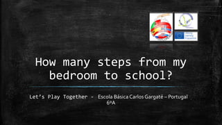 How many steps from my
bedroom to school?
Let’s Play Together - Escola Básica Carlos Gargaté – Portugal
6ºA
 