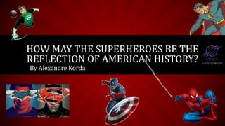 HOW MAY THE SUPERHEROES BE THE
REFLECTION OF AMERICAN HISTORY?
By Alexandre Korda
 