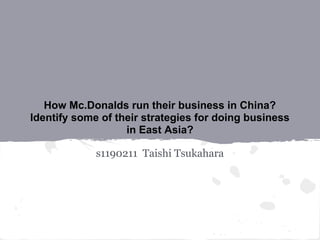How Mc.Donalds run their business in China?
Identify some of their strategies for doing business
in East Asia?
s1190211 Taishi Tsukahara
 