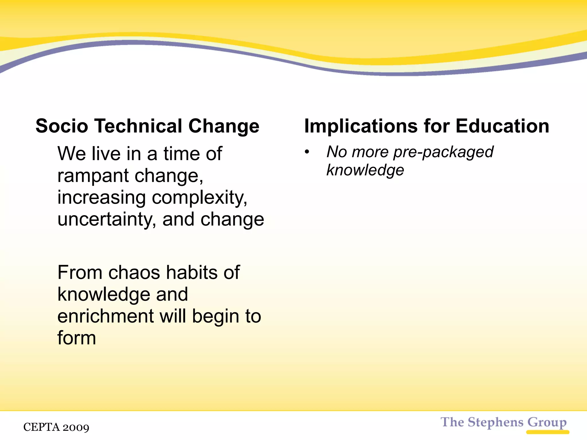 Socio Technical Change We live in a time of rampant change, increasing complexity, uncertainty, and change From chaos habits of knowledge and enrichment will begin to form Implications for Education CETPA 2009 
