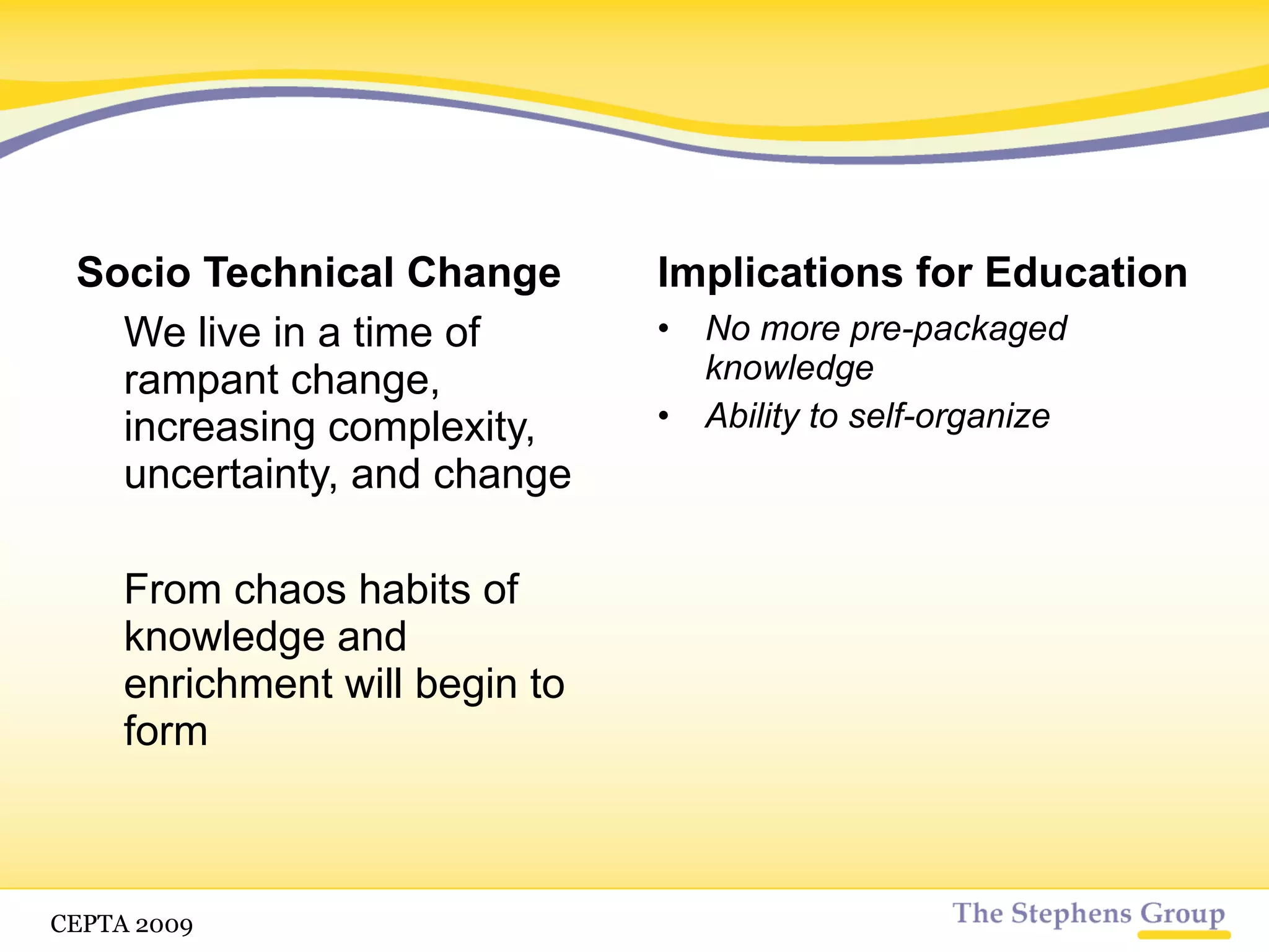 Socio Technical Change We live in a time of rampant change, increasing complexity, uncertainty, and change From chaos habits of knowledge and enrichment will begin to form Implications for Education No more pre-packaged knowledge CETPA 2009 