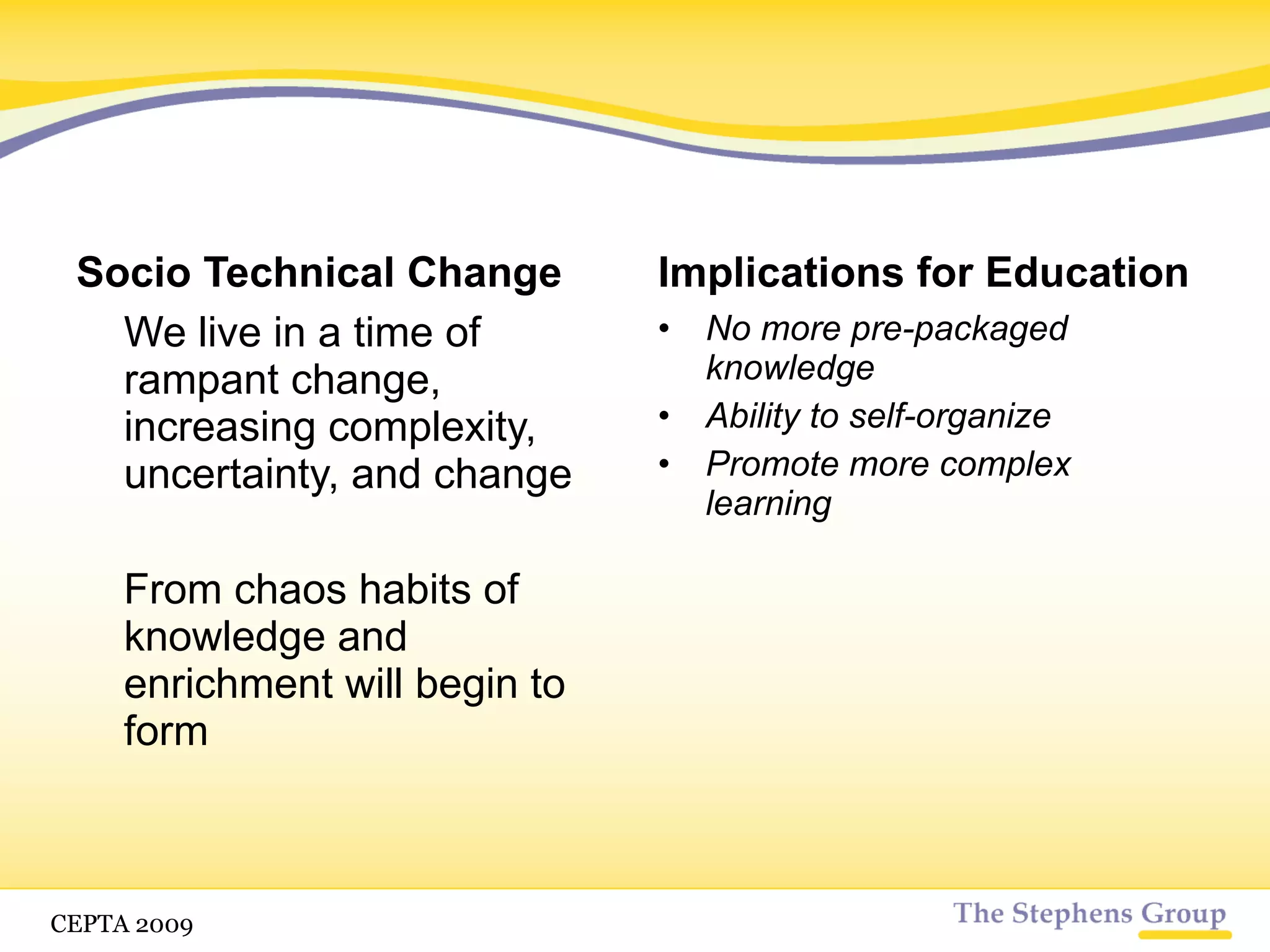 Socio Technical Change We live in a time of rampant change, increasing complexity, uncertainty, and change From chaos habits of knowledge and enrichment will begin to form Implications for Education No more pre-packaged knowledge Ability to self-organize CETPA 2009 