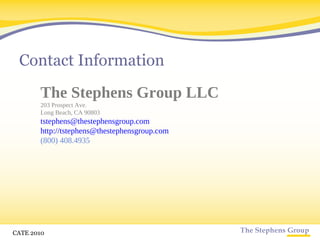 Contact Information The Stephens Group LLC 203 Prospect Ave. Long Beach, CA 90803 [email_address]   http://tstephens@thestephensgroup.com (800) 408.4935 CATE 2010 