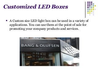 Customized LED Boxes 
 A Custom size LED light box can be used in a variety of 
applications. You can use them at the point of sale for 
promoting your company products and services. 
 