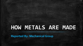 HOW METALS ARE MADE
Reported By: Mechanical Group
 