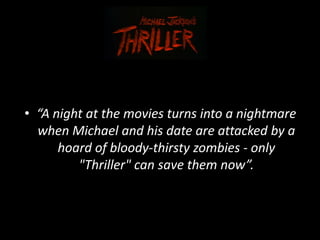 • “A night at the movies turns into a nightmare
  when Michael and his date are attacked by a
      hoard of bloody-thirsty zombies - only
         "Thriller" can save them now”.
 