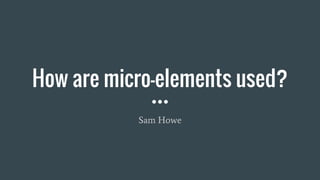 How are micro-elements used?
Sam Howe
 