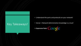 Key Takeaways!
• Understand the ports and protocols on your network!
• Server + Network Administration knowledge is a must!
• Expensive Tools
 