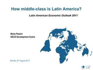 How middle-class is Latin America?
                        Latin American Economic Outlook 2011




Mario Pezzini
OECD Development Centre




Brasilia, 8th August 2011
 