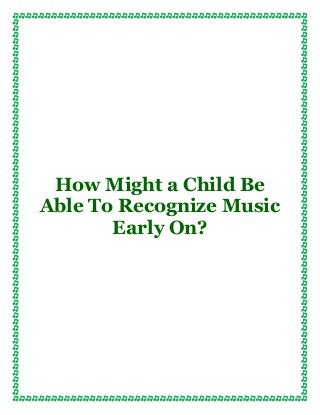 How Might a Child Be
Able To Recognize Music
Early On?
 