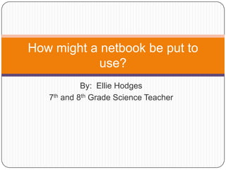 By:  Ellie Hodges  7th and 8th Grade Science Teacher How might a netbook be put to use? 
