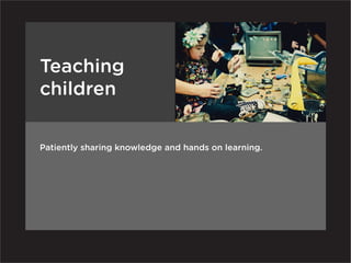 Teaching
children

Patiently sharing knowledge and hands on learning.
 