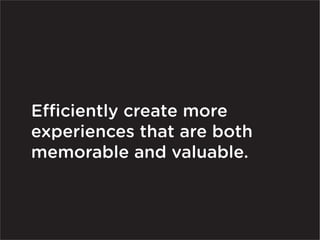 Efficiently create more
experiences that are both
memorable and valuable.
 