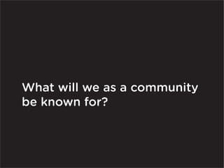 What will we as a community
be known for?
 