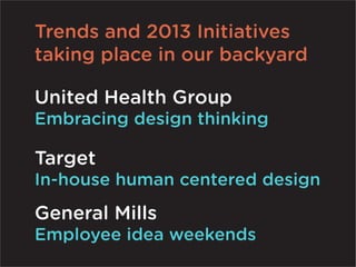 Trends and 2013 Initiatives
taking place in our backyard

United Health Group
Embracing design thinking

Target
In-house human centered design
General Mills
Employee idea weekends
 