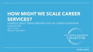 kinetic seeds
HOW MIGHT WE SCALE CAREER
SERVICES?
A KINETIC SEEDS TREND BRIEFING FOR THE CAREER LEADERSHIP
COLLECTIVE
JULY 13, 2017
BENTLEY UNIVERSITY
kinetic seeds
 
