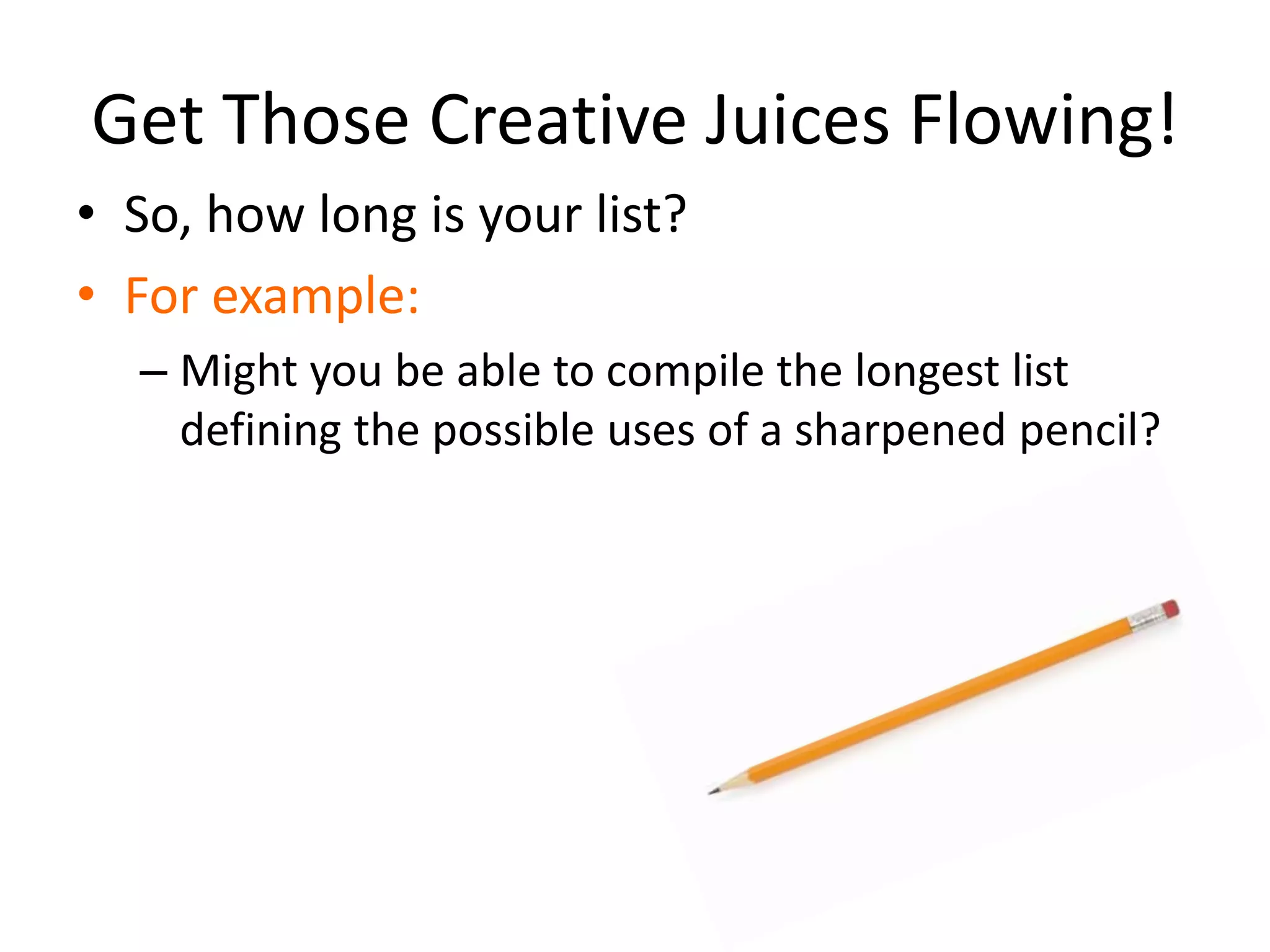 Get Those Creative Juices Flowing!
• So, how long is your list?
• For example:
– Might you be able to compile the longest list
defining the possible uses of a sharpened pencil?
 