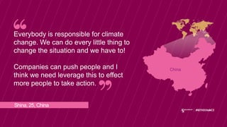 Shina, 25, China
Everybody is responsible for climate
change. We can do every little thing to
change the situation and we have to!
Companies can push people and I
think we need leverage this to effect
more people to take action.
China
 