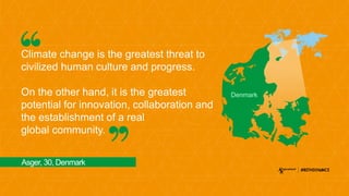 Climate change is the greatest threat to
civilized human culture and progress.
On the other hand, it is the greatest
potential for innovation, collaboration and
the establishment of a real
global community.
Asger, 30, Denmark
Denmark
 