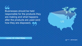 - Lauren, 24, United States
Businesses should be held
responsible for the products they
are making and what happens
after the products are used (and
how they are disposed).
US
 